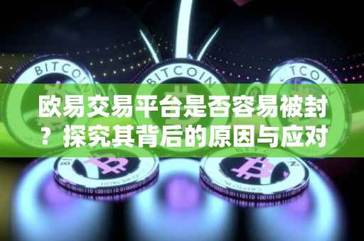 欧易交易平台是否容易被封？探究其背后的原因与应对策略