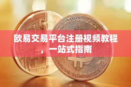 欧易交易平台注册视频教程，一站式指南
