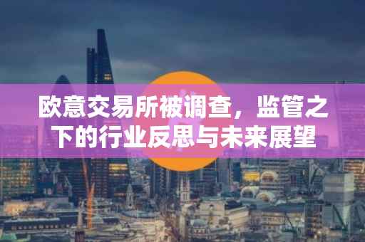 欧意交易所被调查，监管之下的行业反思与未来展望