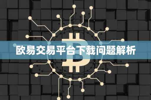 欧易交易平台下载问题解析