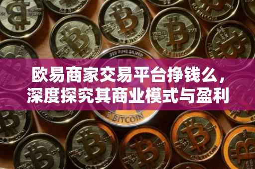 欧易商家交易平台挣钱么，深度探究其商业模式与盈利可能性