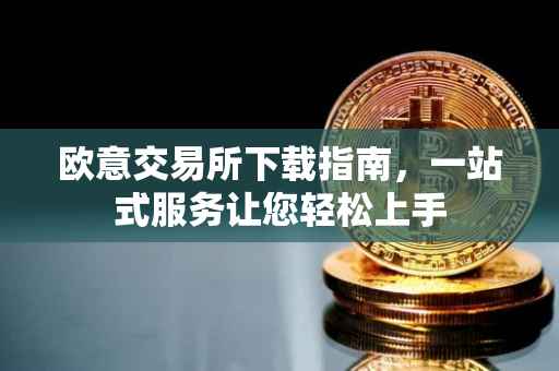 欧意交易所下载指南，一站式服务让您轻松上手