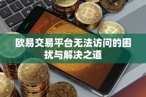 欧易交易平台无法访问的困扰与解决之道