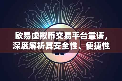 欧易虚拟币交易平台靠谱，深度解析其安全性、便捷性和信誉度
