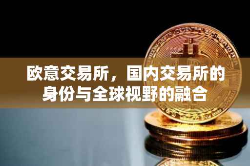 欧意交易所，国内交易所的身份与全球视野的融合