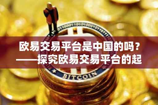 欧易交易平台是中国的吗？——探究欧易交易平台的起源与属性
