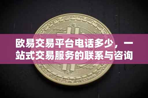 欧易交易平台电话多少，一站式交易服务的联系与咨询