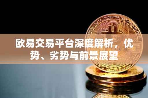 欧易交易平台深度解析，优势、劣势与前景展望