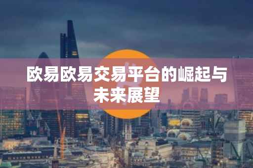 欧易欧易交易平台的崛起与未来展望