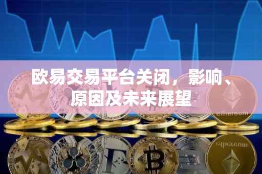 欧易交易平台关闭，影响、原因及未来展望