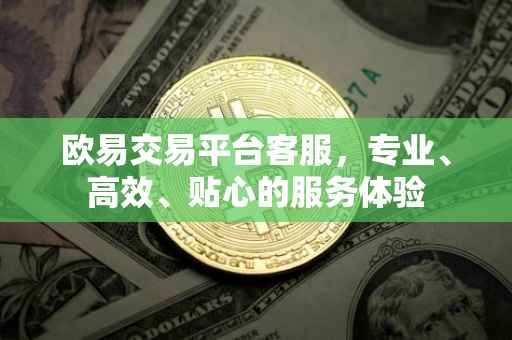 欧易交易平台客服，专业、高效、贴心的服务体验