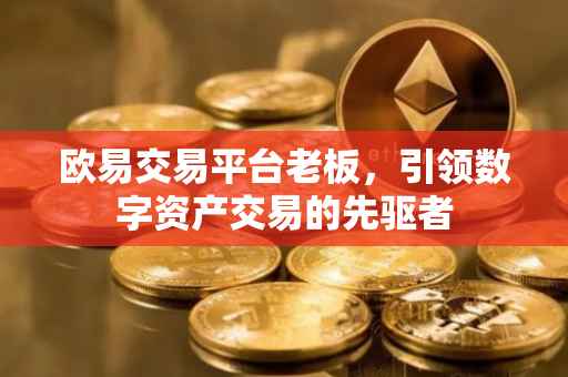 欧易交易平台老板，引领数字资产交易的先驱者
