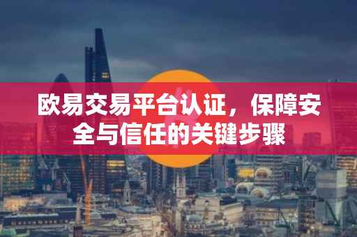 欧易交易平台认证，保障安全与信任的关键步骤