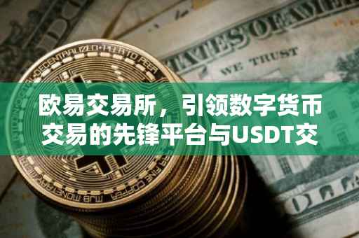 欧易交易所，引领数字货币交易的先锋平台与USDT交易的优选之地