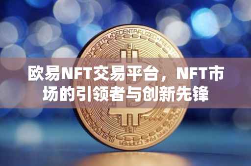 欧易NFT交易平台，NFT市场的引领者与创新先锋