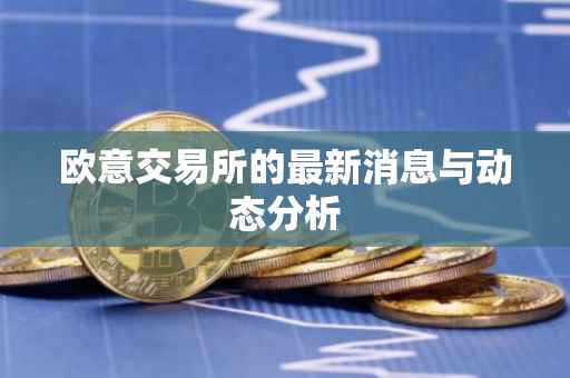 欧意交易所的最新消息与动态分析