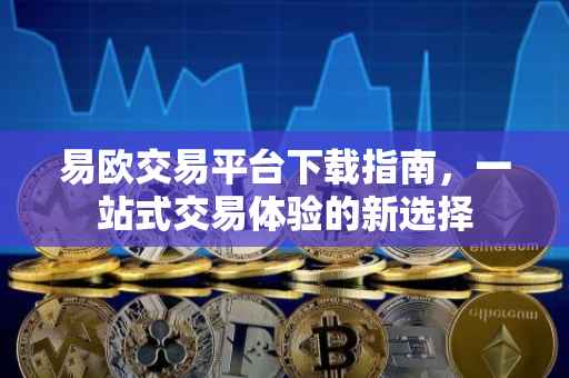 易欧交易平台下载指南，一站式交易体验的新选择