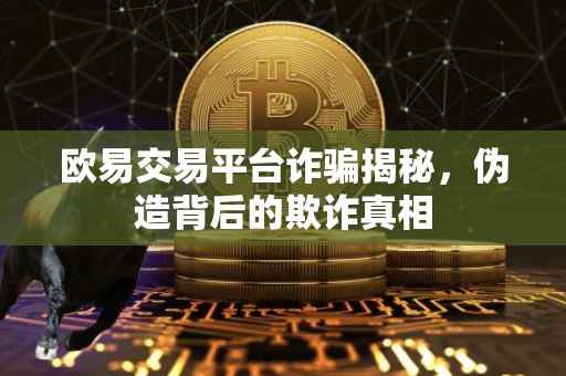 欧易交易平台诈骗揭秘，伪造背后的欺诈真相