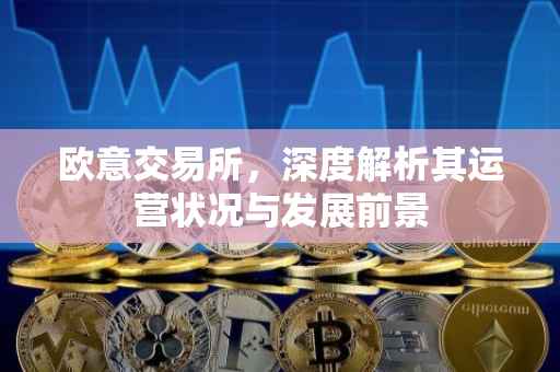 欧意交易所，深度解析其运营状况与发展前景