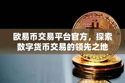 欧易币交易平台官方，探索数字货币交易的领先之地