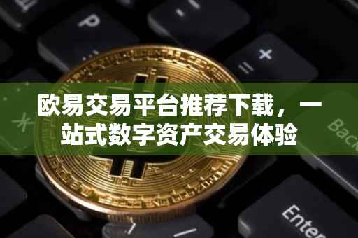 欧易交易平台推荐下载，一站式数字资产交易体验