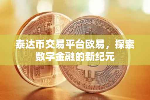 泰达币交易平台欧易，探索数字金融的新纪元