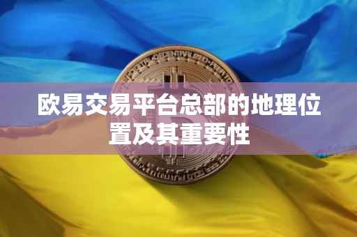 欧易交易平台总部的地理位置及其重要性