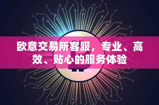 欧意交易所客服，专业、高效、贴心的服务体验