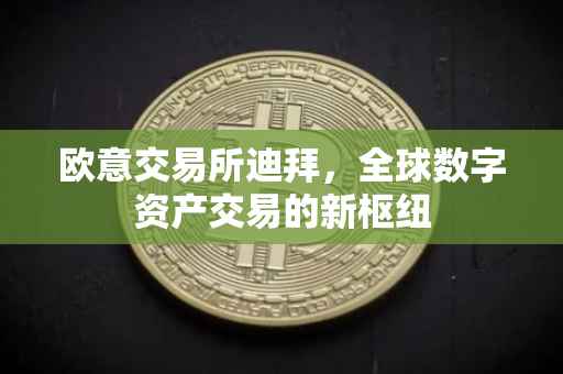 欧意交易所迪拜，全球数字资产交易的新枢纽