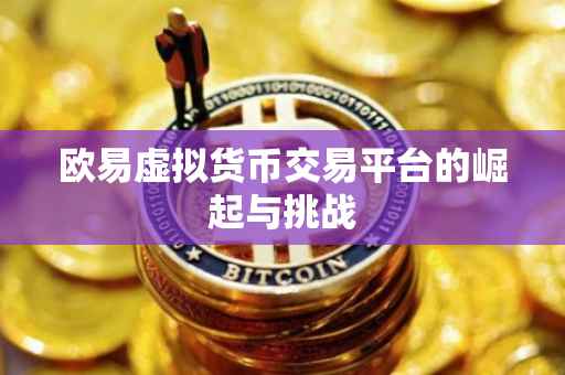 欧易虚拟货币交易平台的崛起与挑战