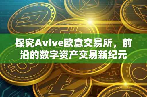 探究Avive欧意交易所，前沿的数字资产交易新纪元