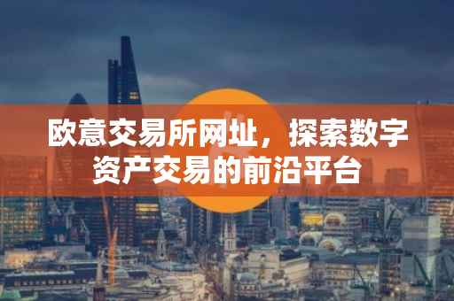 欧意交易所网址，探索数字资产交易的前沿平台