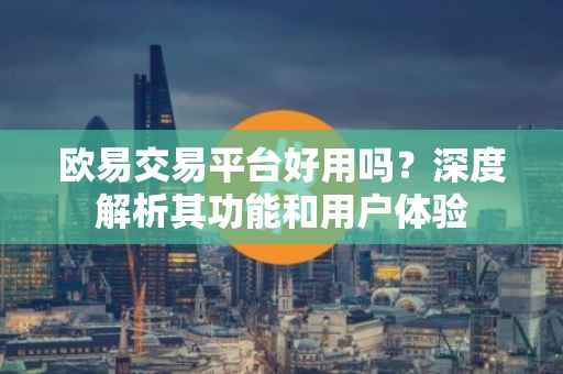 欧易交易平台好用吗？深度解析其功能和用户体验