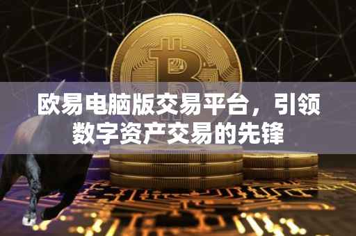 欧易电脑版交易平台，引领数字资产交易的先锋