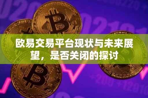 欧易交易平台现状与未来展望，是否关闭的探讨