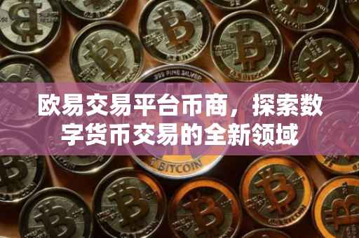 欧易交易平台币商，探索数字货币交易的全新领域