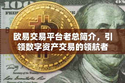 欧易交易平台老总简介，引领数字资产交易的领航者
