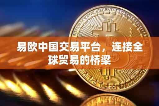 易欧中国交易平台，连接全球贸易的桥梁