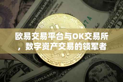 欧易交易平台与OK交易所，数字资产交易的领军者