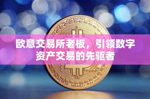 欧意交易所老板，引领数字资产交易的先驱者