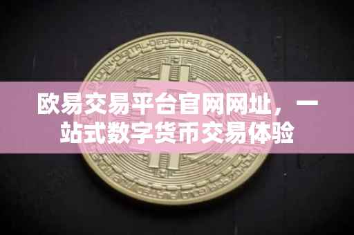 欧易交易平台官网网址，一站式数字货币交易体验