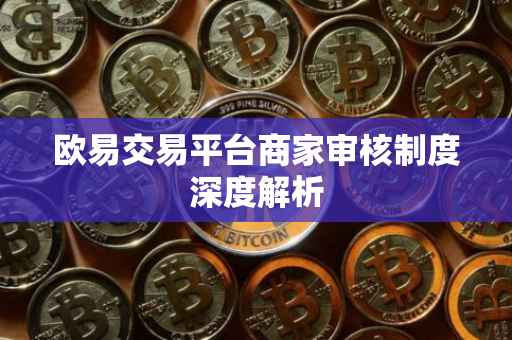欧易交易平台商家审核制度深度解析