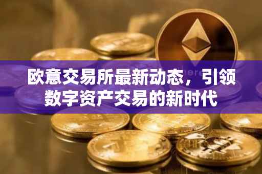 欧意交易所最新动态，引领数字资产交易的新时代