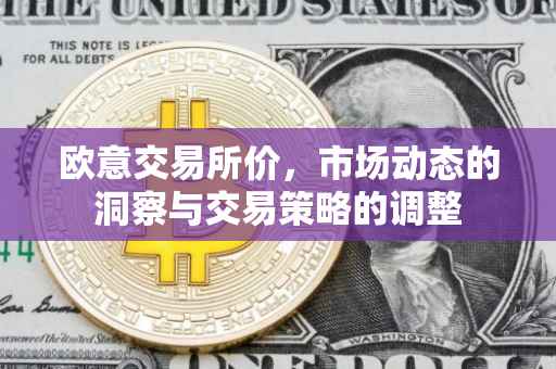 欧意交易所价，市场动态的洞察与交易策略的调整