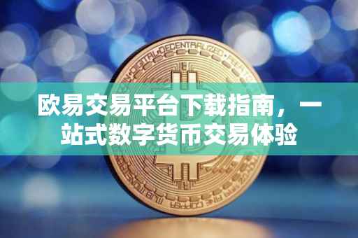 欧易交易平台下载指南，一站式数字货币交易体验