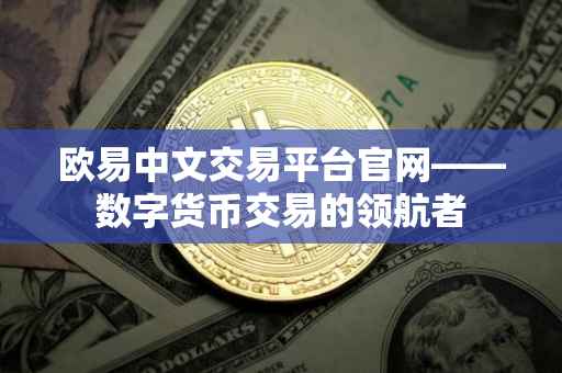 欧易中文交易平台官网——数字货币交易的领航者