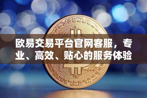 欧易交易平台官网客服，专业、高效、贴心的服务体验