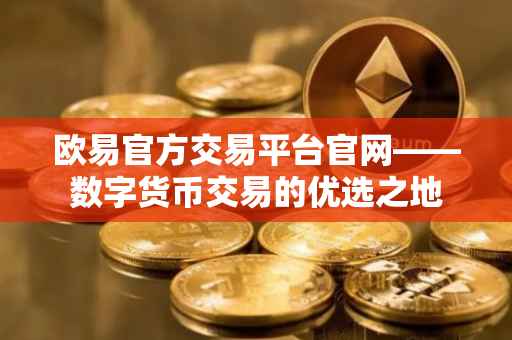 欧易官方交易平台官网——数字货币交易的优选之地