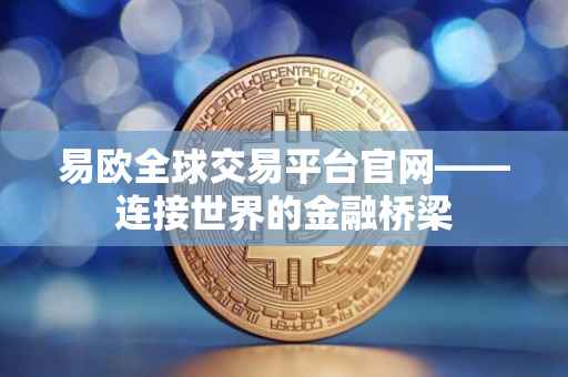 易欧全球交易平台官网——连接世界的金融桥梁