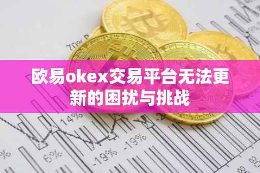 欧易okex交易平台无法更新的困扰与挑战
